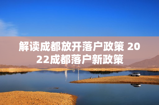 解读成都放开落户政策 2022成都落户新政策