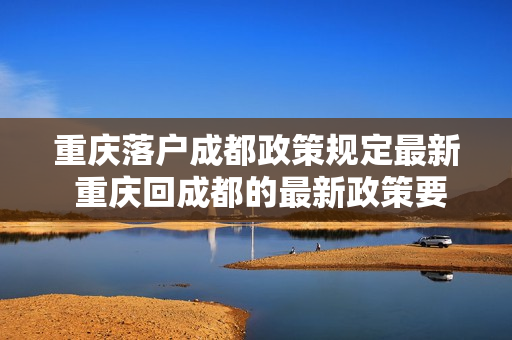 重庆落户成都政策规定最新 重庆回成都的最新政策要求