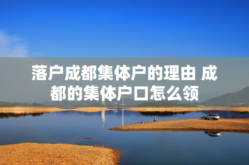 落户成都集体户的理由 成都的集体户口怎么领