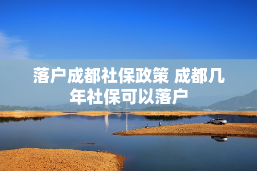 落户成都社保政策 成都几年社保可以落户
