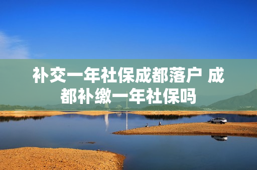 补交一年社保成都落户 成都补缴一年社保吗