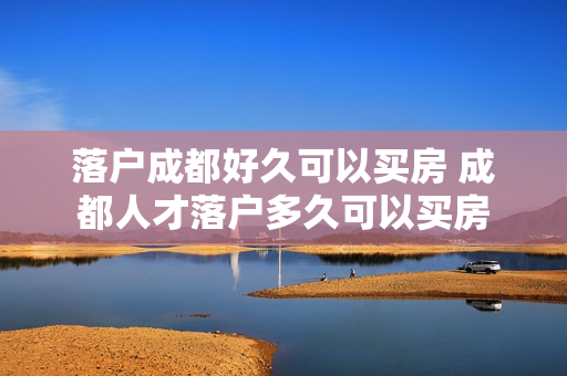 落户成都好久可以买房 成都人才落户多久可以买房
