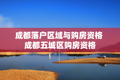 成都落户区域与购房资格 成都五城区购房资格