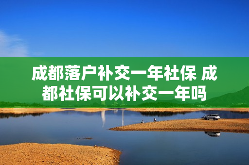 成都落户补交一年社保 成都社保可以补交一年吗