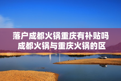 落户成都火锅重庆有补贴吗 成都火锅与重庆火锅的区别有哪些