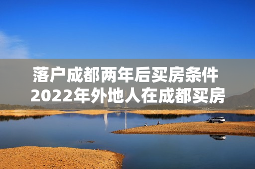 落户成都两年后买房条件 2022年外地人在成都买房条件