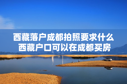 西藏落户成都拍照要求什么 西藏户口可以在成都买房吗
