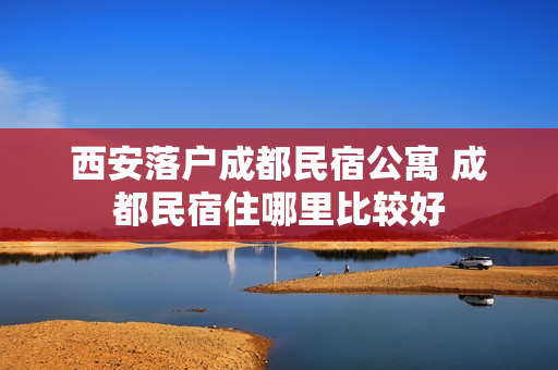 西安落户成都民宿公寓 成都民宿住哪里比较好