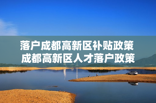 落户成都高新区补贴政策 成都高新区人才落户政策
