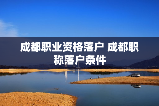 成都职业资格落户 成都职称落户条件