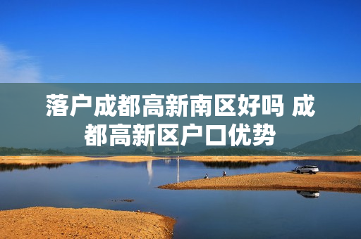 落户成都高新南区好吗 成都高新区户口优势