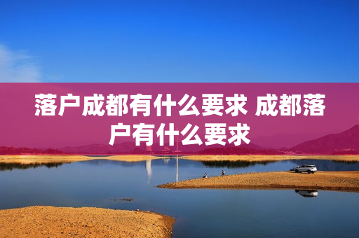 落户成都有什么要求 成都落户有什么要求