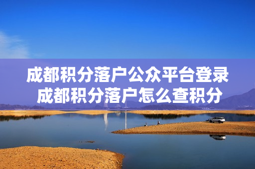 成都积分落户公众平台登录 成都积分落户怎么查积分