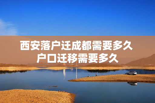 西安落户迁成都需要多久 户口迁移需要多久