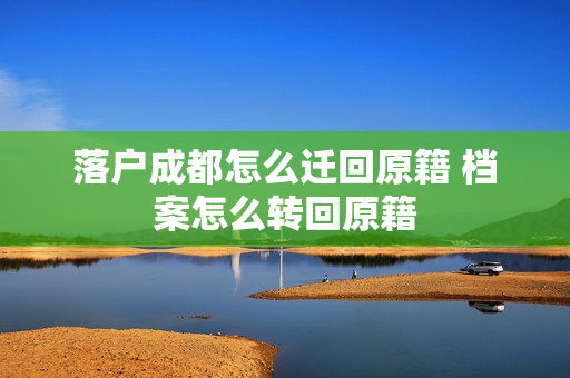 落户成都怎么迁回原籍 档案怎么转回原籍