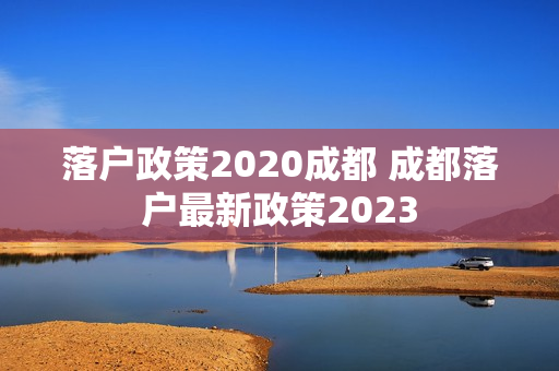 落户政策2020成都 成都落户最新政策2023