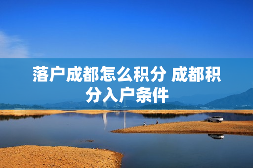 落户成都怎么积分 成都积分入户条件