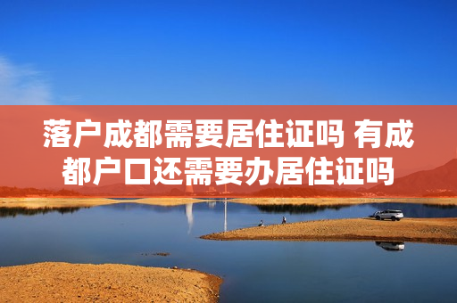 落户成都需要居住证吗 有成都户口还需要办居住证吗