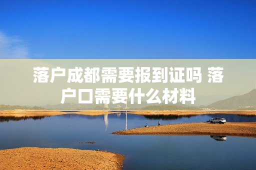 落户成都需要报到证吗 落户口需要什么材料