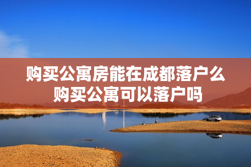 购买公寓房能在成都落户么 购买公寓可以落户吗