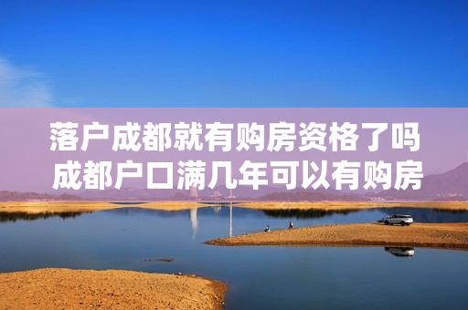 落户成都就有购房资格了吗 成都户口满几年可以有购房资格