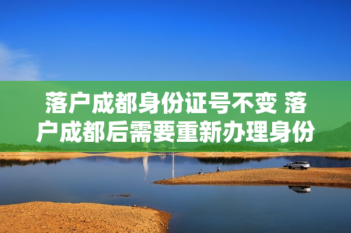 落户成都身份证号不变 落户成都后需要重新办理身份证吗
