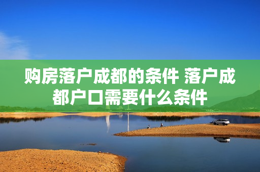 购房落户成都的条件 落户成都户口需要什么条件