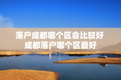 落户成都哪个区会比较好 成都落户哪个区最好