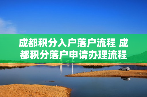 成都积分入户落户流程 成都积分落户申请办理流程
