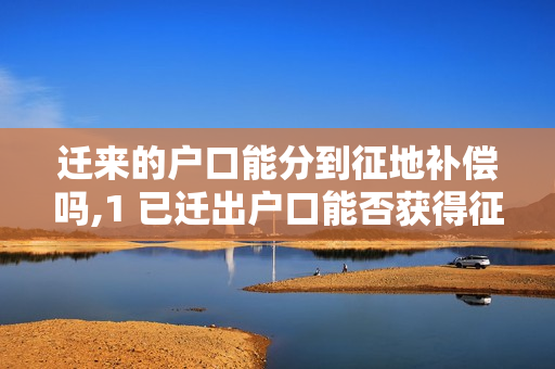 迁来的户口能分到征地补偿吗,1 已迁出户口能否获得征地补偿