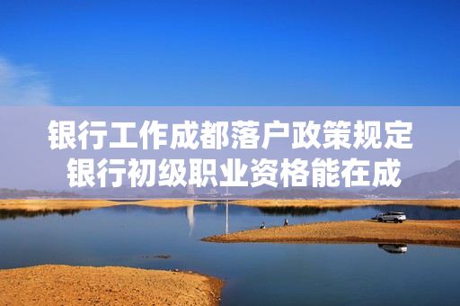 银行工作成都落户政策规定 银行初级职业资格能在成都落户吗