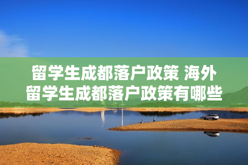 留学生成都落户政策 海外留学生成都落户政策有哪些