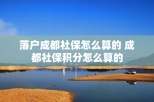 落户成都社保怎么算的 成都社保积分怎么算的
