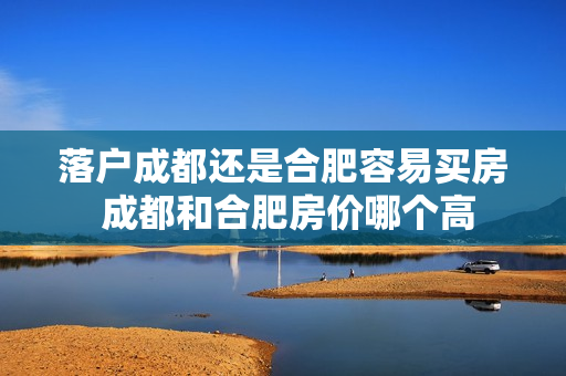 落户成都还是合肥容易买房 成都和合肥房价哪个高
