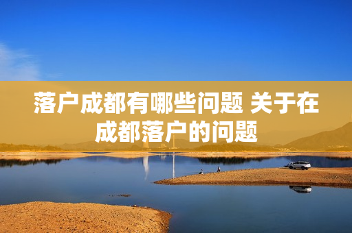 落户成都有哪些问题 关于在成都落户的问题