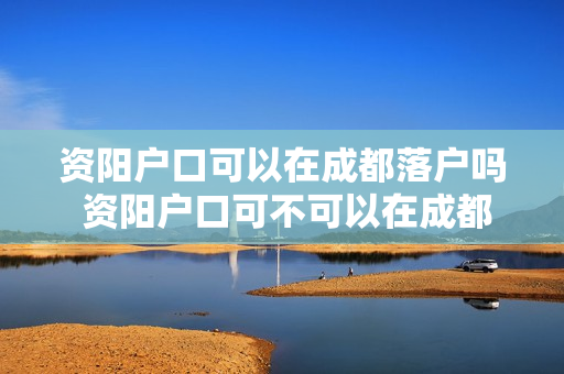 资阳户口可以在成都落户吗 资阳户口可不可以在成都办理护照