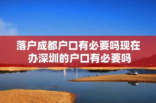 落户成都户口有必要吗现在 办深圳的户口有必要吗