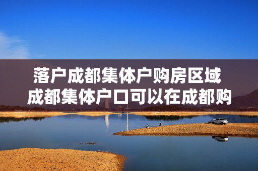 落户成都集体户购房区域 成都集体户口可以在成都购房吗