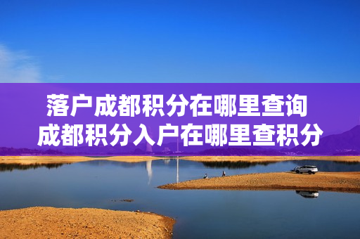 落户成都积分在哪里查询 成都积分入户在哪里查积分