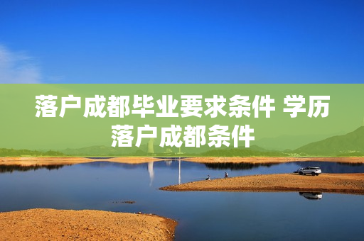 落户成都毕业要求条件 学历落户成都条件