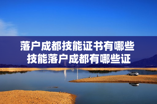 落户成都技能证书有哪些 技能落户成都有哪些证