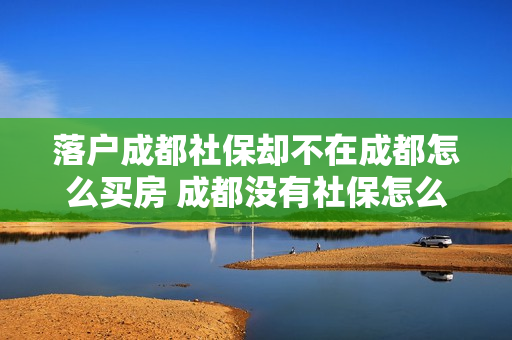 落户成都社保却不在成都怎么买房 成都没有社保怎么买房