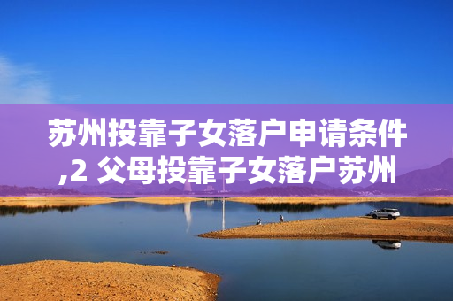 苏州投靠子女落户申请条件,2 父母投靠子女落户苏州的条件