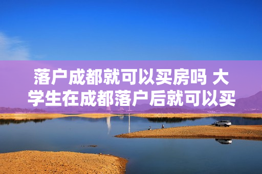 落户成都就可以买房吗 大学生在成都落户后就可以买房了吗