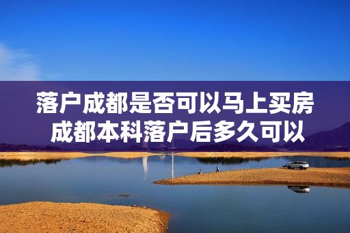 落户成都是否可以马上买房 成都本科落户后多久可以买房