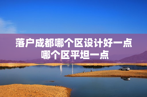 落户成都哪个区设计好一点 哪个区平坦一点