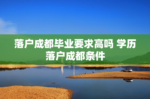 落户成都毕业要求高吗 学历落户成都条件