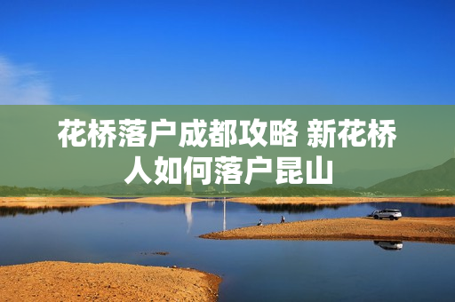 花桥落户成都攻略 新花桥人如何落户昆山