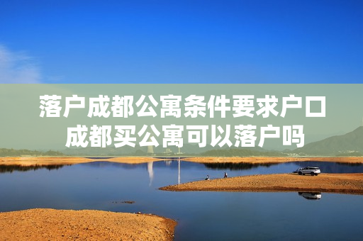 落户成都公寓条件要求户口 成都买公寓可以落户吗