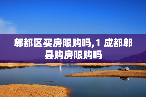 郫都区买房限购吗,1 成都郫县购房限购吗